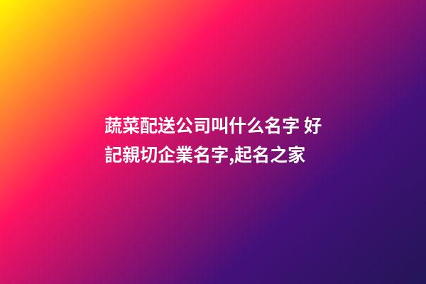 蔬菜配送公司叫什么名字 好記親切企業名字,起名之家-第1張-公司起名-玄機派